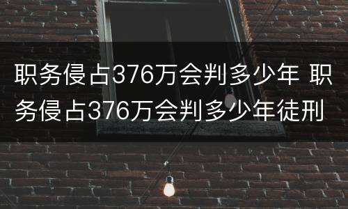 职务侵占376万会判多少年 职务侵占376万会判多少年徒刑