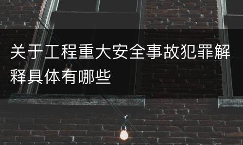 关于工程重大安全事故犯罪解释具体有哪些