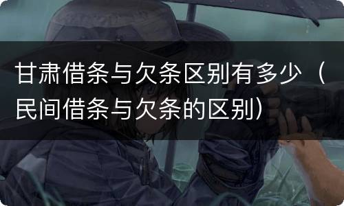 甘肃借条与欠条区别有多少（民间借条与欠条的区别）