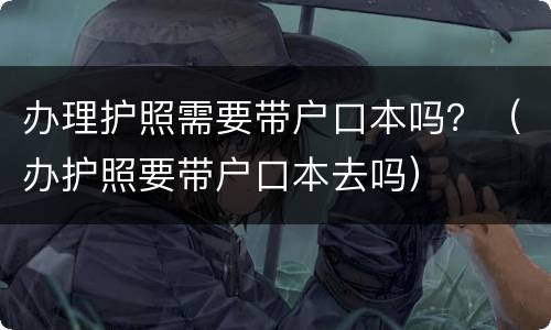 办理护照需要带户口本吗？（办护照要带户口本去吗）