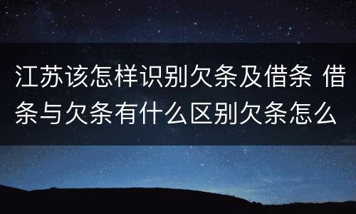 江苏该怎样识别欠条及借条 借条与欠条有什么区别欠条怎么写