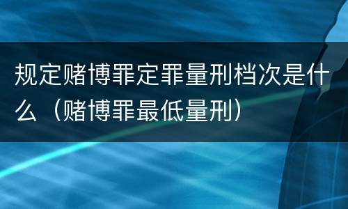 规定赌博罪定罪量刑档次是什么（赌博罪最低量刑）