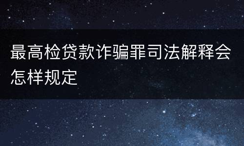 最高检贷款诈骗罪司法解释会怎样规定