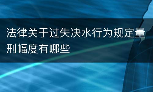 法律关于过失决水行为规定量刑幅度有哪些