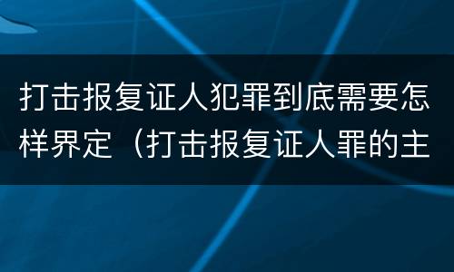 打击报复证人犯罪到底需要怎样界定（打击报复证人罪的主体）