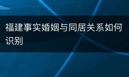 福建事实婚姻与同居关系如何识别