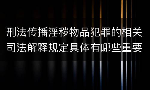 刑法传播淫秽物品犯罪的相关司法解释规定具体有哪些重要内容