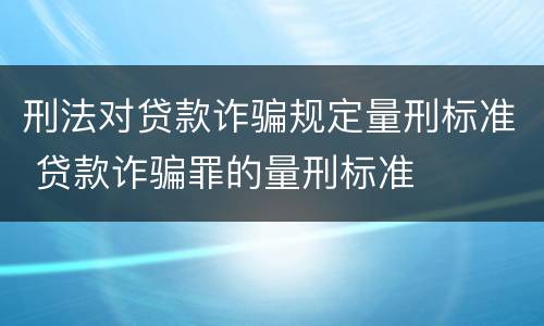 刑法对贷款诈骗规定量刑标准 贷款诈骗罪的量刑标准