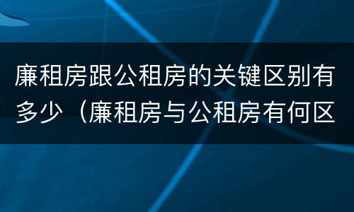 廉租房跟公租房的关键区别有多少（廉租房与公租房有何区别）