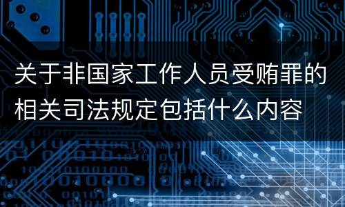 关于非国家工作人员受贿罪的相关司法规定包括什么内容