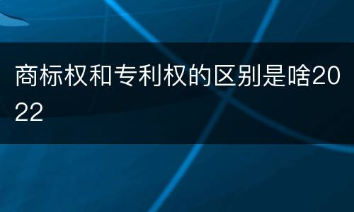 商标权和专利权的区别是啥2022