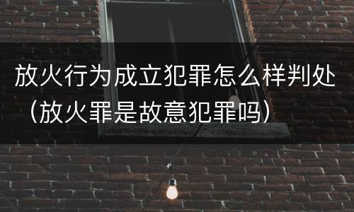 放火行为成立犯罪怎么样判处（放火罪是故意犯罪吗）