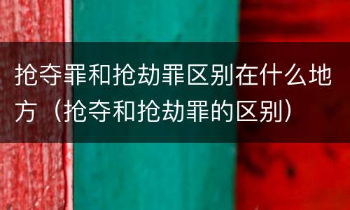 抢夺罪和抢劫罪区别在什么地方（抢夺和抢劫罪的区别）