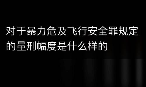 对于暴力危及飞行安全罪规定的量刑幅度是什么样的