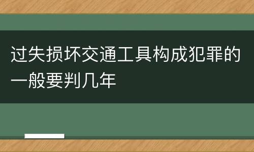 过失损坏交通工具构成犯罪的一般要判几年