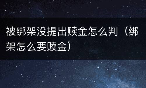 被绑架没提出赎金怎么判（绑架怎么要赎金）