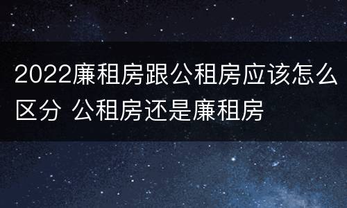 2022廉租房跟公租房应该怎么区分 公租房还是廉租房