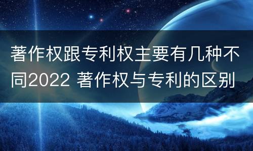 著作权跟专利权主要有几种不同2022 著作权与专利的区别