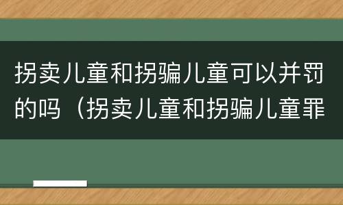 拐卖儿童和拐骗儿童可以并罚的吗（拐卖儿童和拐骗儿童罪的区别）