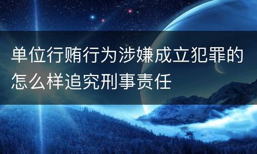 单位行贿行为涉嫌成立犯罪的怎么样追究刑事责任