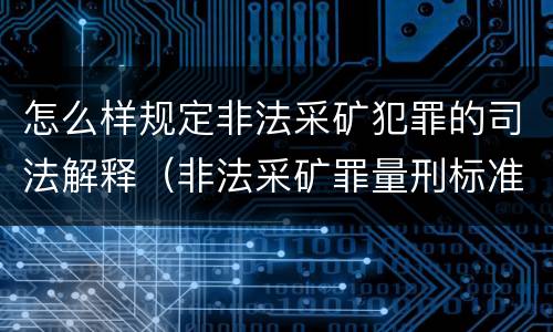 怎么样规定非法采矿犯罪的司法解释（非法采矿罪量刑标准及司法解释）