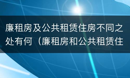 廉租房及公共租赁住房不同之处有何（廉租房和公共租赁住房的区别）