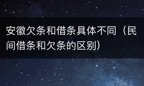 安徽欠条和借条具体不同（民间借条和欠条的区别）