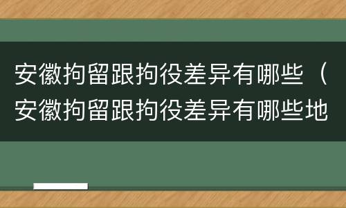 安徽拘留跟拘役差异有哪些（安徽拘留跟拘役差异有哪些地方）