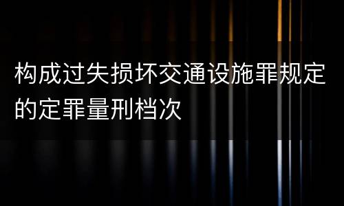 构成过失损坏交通设施罪规定的定罪量刑档次