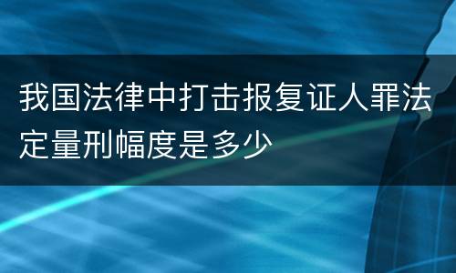 我国法律中打击报复证人罪法定量刑幅度是多少