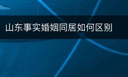 山东事实婚姻同居如何区别