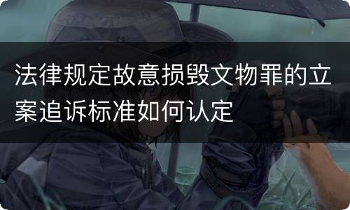 法律规定故意损毁文物罪的立案追诉标准如何认定