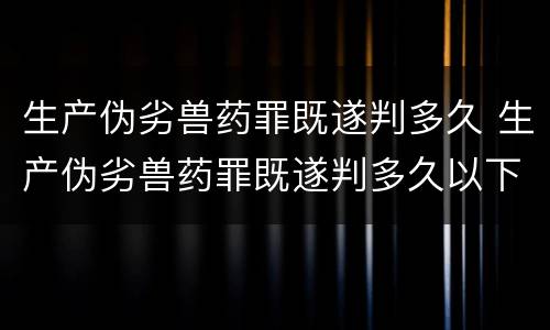 生产伪劣兽药罪既遂判多久 生产伪劣兽药罪既遂判多久以下