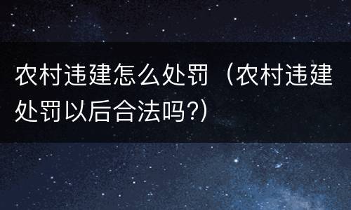 农村违建怎么处罚（农村违建处罚以后合法吗?）