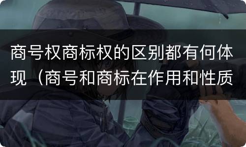 商号权商标权的区别都有何体现（商号和商标在作用和性质上的区别）