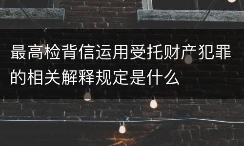 最高检背信运用受托财产犯罪的相关解释规定是什么