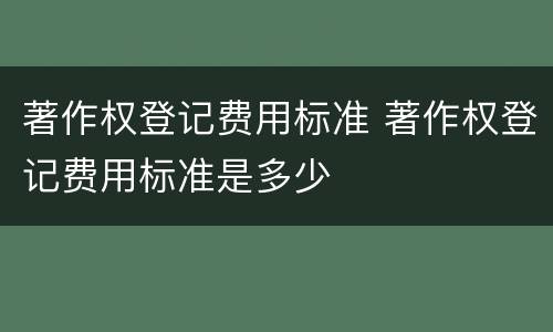 著作权登记费用标准 著作权登记费用标准是多少