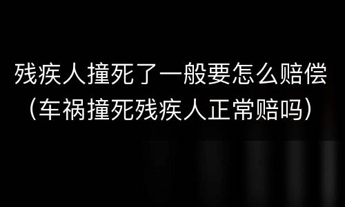 残疾人撞死了一般要怎么赔偿（车祸撞死残疾人正常赔吗）