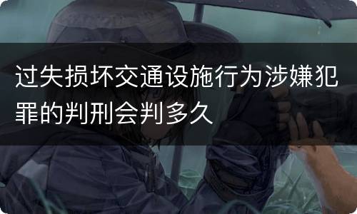 过失损坏交通设施行为涉嫌犯罪的判刑会判多久