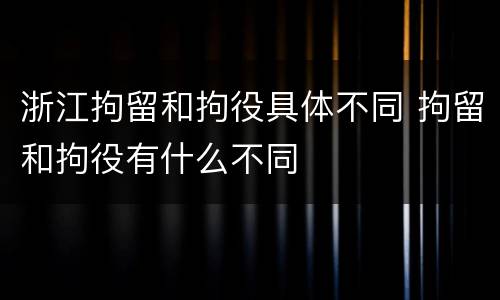 浙江拘留和拘役具体不同 拘留和拘役有什么不同