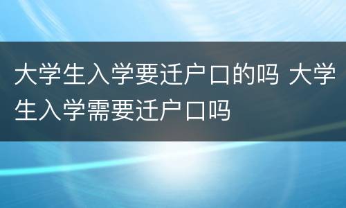 大学生入学要迁户口的吗 大学生入学需要迁户口吗