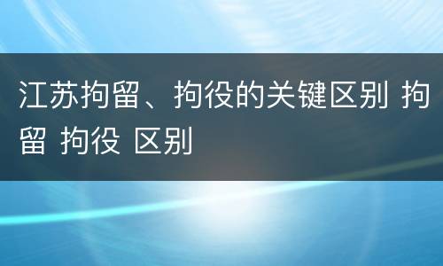 江苏拘留、拘役的关键区别 拘留 拘役 区别