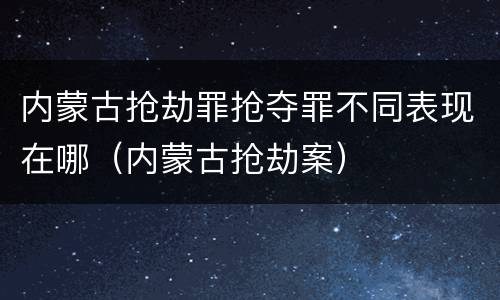 内蒙古抢劫罪抢夺罪不同表现在哪（内蒙古抢劫案）