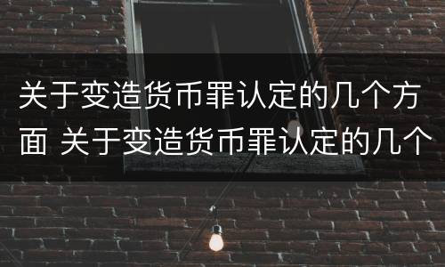 关于变造货币罪认定的几个方面 关于变造货币罪认定的几个方面内容