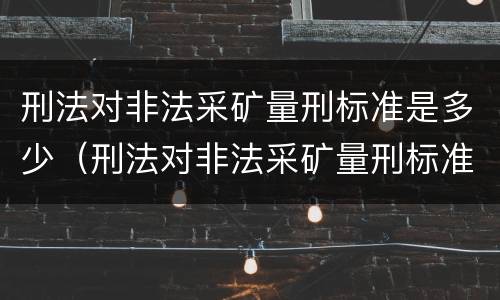 刑法对非法采矿量刑标准是多少（刑法对非法采矿量刑标准是多少规定）