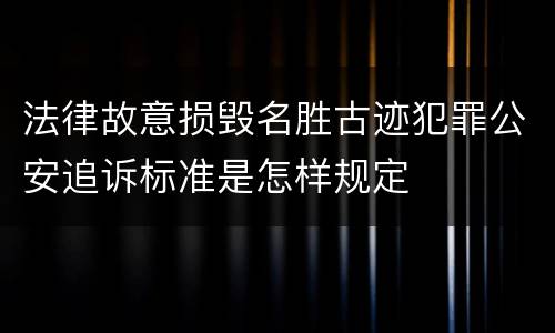 法律故意损毁名胜古迹犯罪公安追诉标准是怎样规定