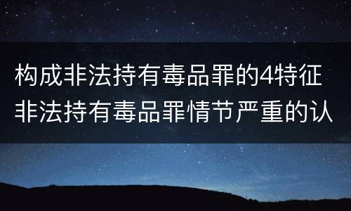 构成非法持有毒品罪的4特征 非法持有毒品罪情节严重的认定