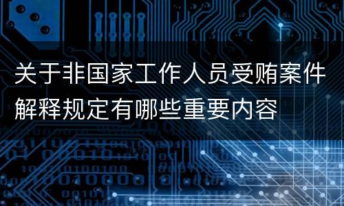 关于非国家工作人员受贿案件解释规定有哪些重要内容