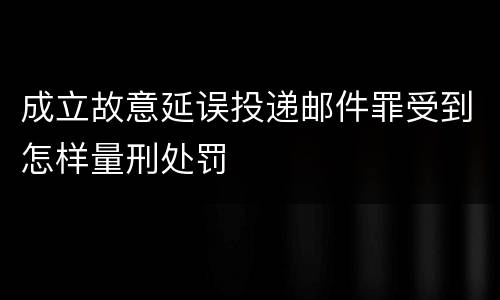 成立故意延误投递邮件罪受到怎样量刑处罚