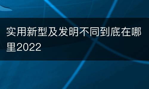 实用新型及发明不同到底在哪里2022